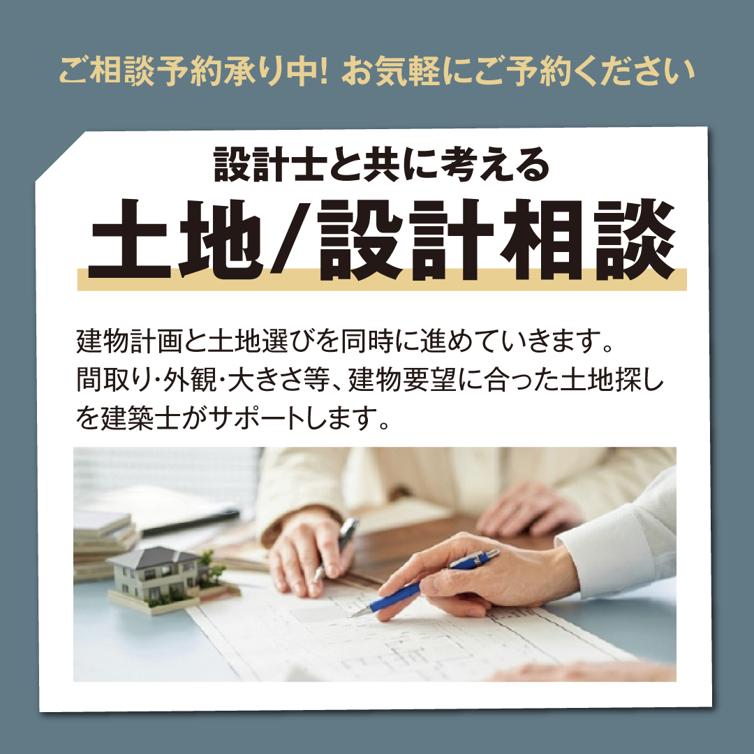 設計士と共に考える  土地設計相談 建物計画と土地選びを同時に進めていきます 間取り。外観・大きさなど 建築要望に合った土地探しを建築士がサポートします
