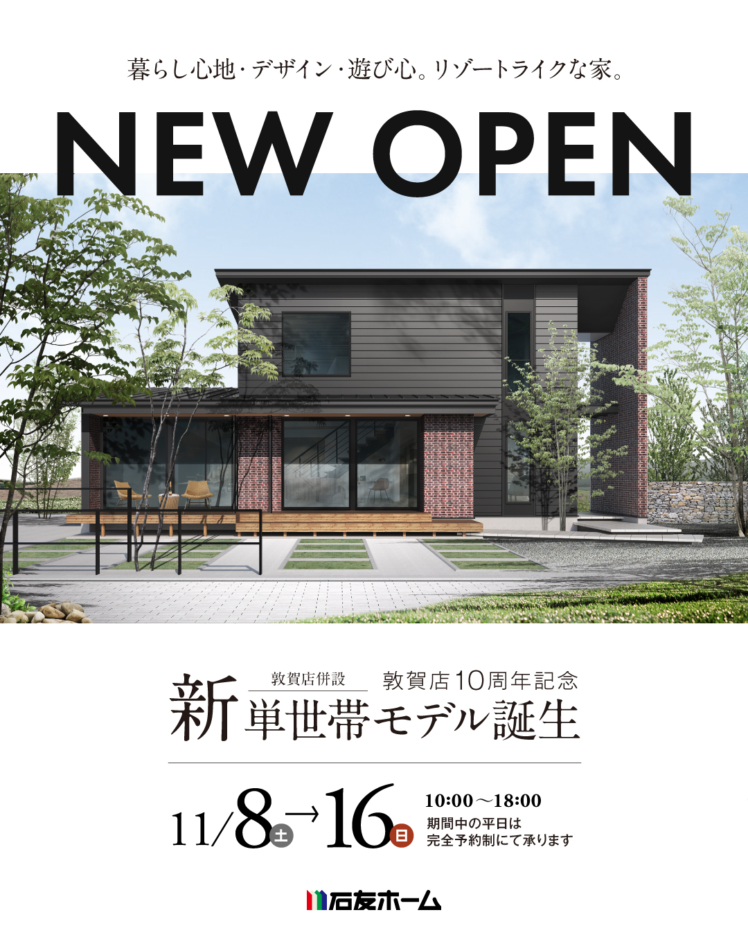 福井県敦賀市　石友ホーム敦賀店10周年記念　敦賀店併設　新単世帯モデル誕生　暮らし心地・デザイン・遊び心。リゾートライクな家。　NEW OPEN 2025年11月8日~16日