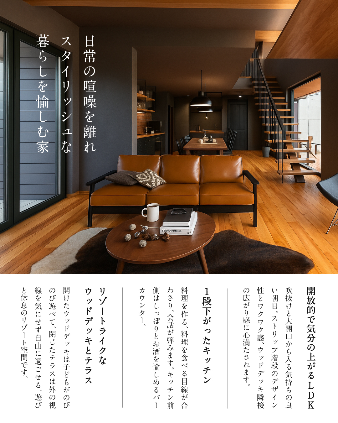 開放的で気分の上がる
LDK 吹き抜けと大開口から入る気持ちの良い朝日。ストリップ階段のデザイン性とワクワク感、ウッドデッキ隣接の広がり感に心満たされます　1段下がったキッチン　料理を作る、料理を食べる目線が合わさり、会話が弾みます。キッチン前側はしっぽりとお酒を愉しめるバーカウンター　リゾートライクなウッドデッキとテラス　開けたウッドデッキは子供がのびのび遊べて、閉じたテラスは外の視線を気にせず自由に過ごせる、遊びと休息のリゾート空間です。