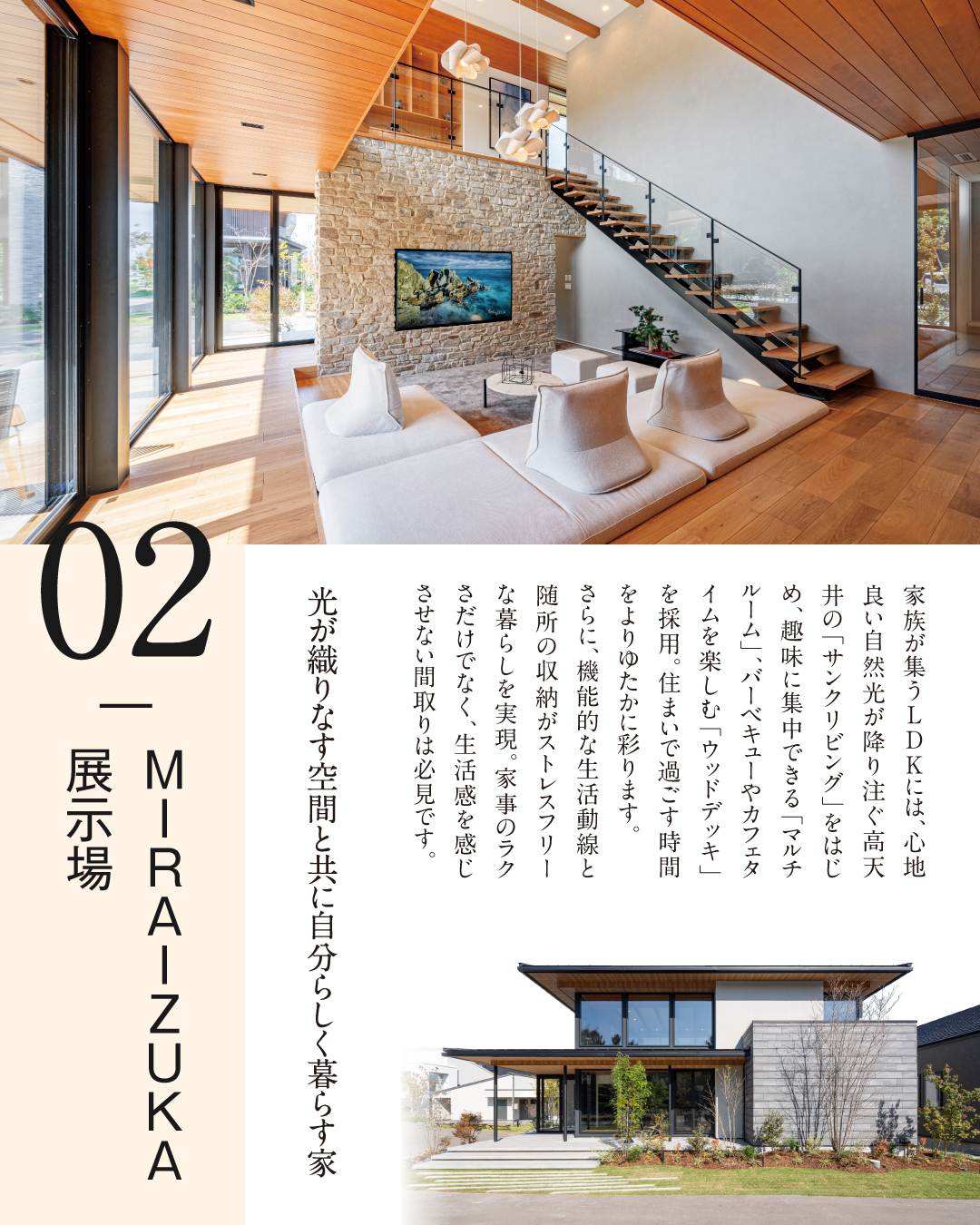 02MIRAIZUKA展示場　光が織りなす空間と共に自分らしく暮らす家　家族が集うLDKには、心地よい自然光が降り注ぐ高天井の「サンクンリビング」をはじめ、趣味に集中できる「マルチルーム」バーベキューやカフェタイムを楽しむ「ウッドデッキ」を採用。住まいで過ごす時間をよりゆたかに彩ります。さらに、機能的な生活動線と随所の収納がストレスフリーな暮らしを実現。家事のラクさだけでなく、生活感を感じさせない間取りは必見です。