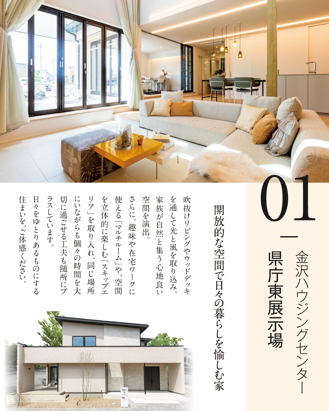 01金沢ハウジングセンター県庁東展示場　開放的な空間で日々の暮らしを愉しむ家　吹き抜けリビングやウッドデッキを通して光と風を取り込み、家族が自然と集う心地よい空間を演出。さらに、趣味や在宅ワークに使える「マルチルーム」や空間を立体的に楽しむ「スキップエリア」を取り入れ、同じ場所にいながらも個々の時間を大切に過ごせる工夫も随所にプラスしています。日々をゆとりあるものにする住まいを、ご体感ください。