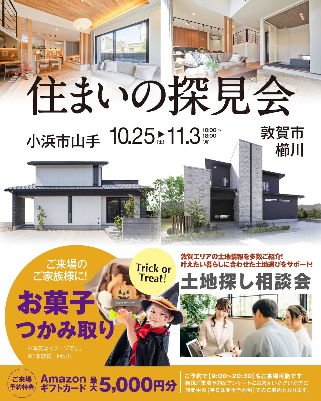 住まいの探見会 2025年10月25日~11月3日 福井県小浜市山手 福井県敦賀市櫛川 家探し 家選び モデルハウス見学会 敦賀エリアの土地情報を多数ご紹介! 叶えたい暮らしに合わせた土地選びをサポート ハロウィンイベント ご来場のご家族様にお菓子掴み取り！ ご来場予約特典 Amazonギフトカード最大5000円分 平日完全予約制