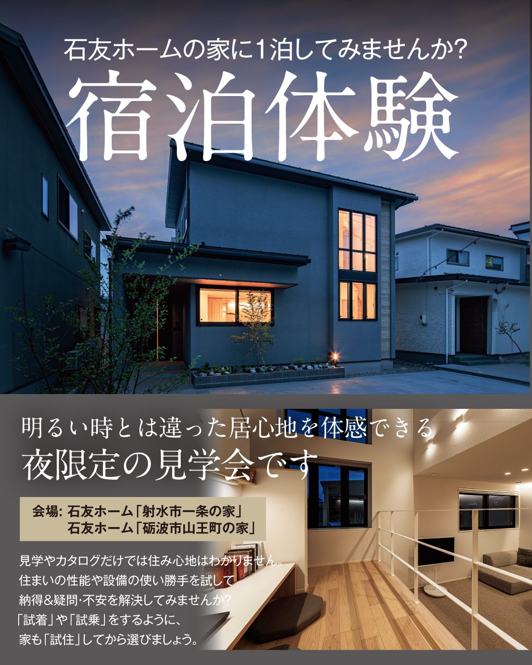 宿泊体験　石友ホームの家に1泊してみませんか？　明るい時とは違った居心地を体感できる夜限定の見学会です見学やカタログだけでは住み心地はわかりません住まいの性能や設備の使い勝手を試して納得&疑問・不安を解決してみませんか？「試着」や「試乗」をするように家も「試住」してから選びましょう