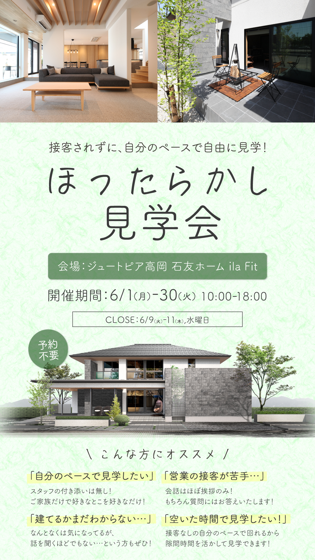 接客されずに、自分のペースで自由に見学！ほったらかし見学会　会場：ジュートピア高岡石友ホームila Fit　開催期間：6/1（月）-30（火）10:00-18:00　予約不要　自分のペースで見学したい」スタッフの付き添いは無し！会話はほぼ挨拶のみ！「営業の接客が苦手・・・」ご家族だけで好きなとこを好きなだけ！もちろん質問にはお答えいたします！「建てるかまだわからない・・・」なんとなくは気になってるが、話を聞くほどでもない・・・という方もぜひ！「空いた時間で見学したい！」接客なしの自分のペースで回れるから隙間時間を活かして見学できます！