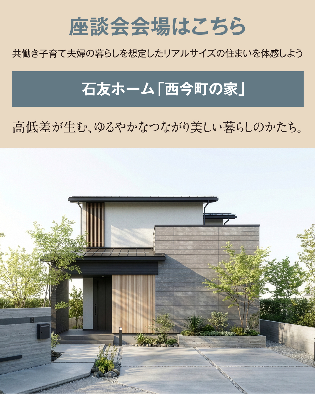 座談会会場はこちら　共働き子育て夫婦の暮らしを想定したリアルサイズの住まいを体感しよう　石友ホーム「西今町の家」　高低差が生む、ゆるやかなつながり美しい暮らしのかたち。
