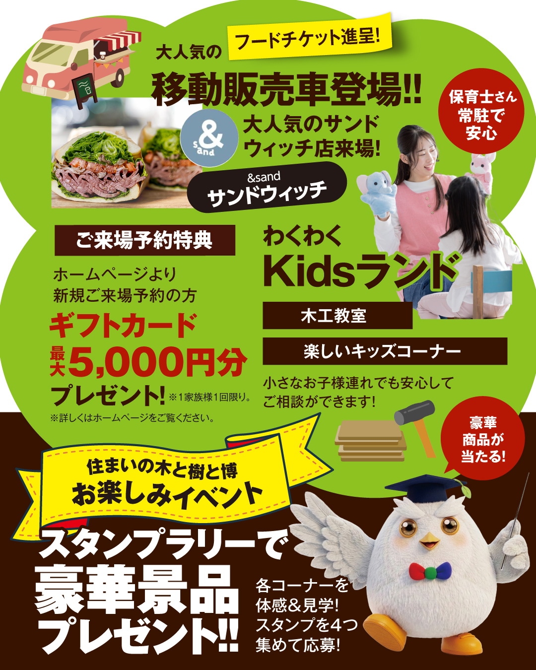 フードチケット進呈！大人気の移動販売車サンドイッチ店「&sand」様が登場！　保育士さん常駐で安心　わくわくKidsランド　木工教室　小さなお子様連れでも安心してご相談ができます　ご来場予約特典ギフトカード最大5000円分プレゼント！　スタンプラリーで豪華景品プレゼント